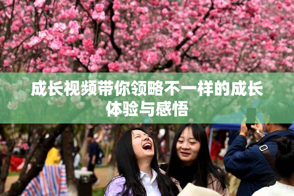 成长视频带你领略不一样的成长体验与感悟