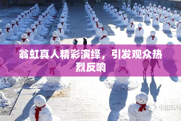 翁虹真人精彩演绎，引发观众热烈反响