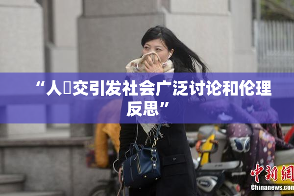 “人獸交引发社会广泛讨论和伦理反思”