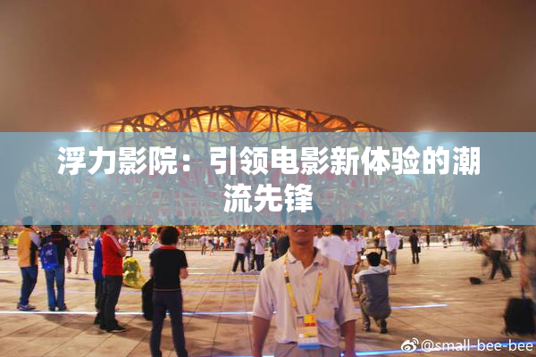 浮力影院：引领电影新体验的潮流先锋