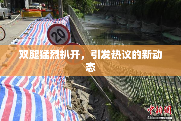 双腿猛烈扒开，引发热议的新动态