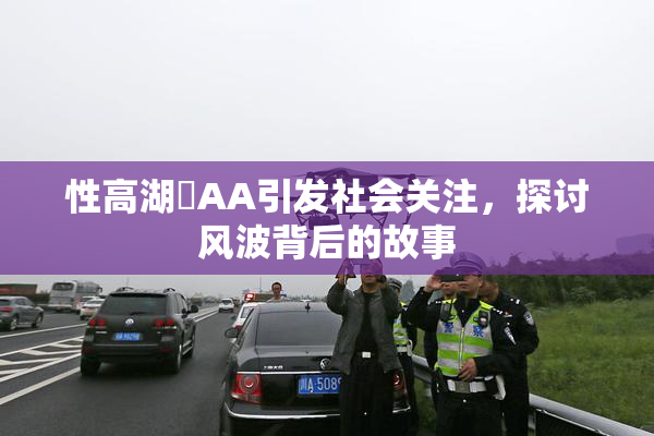 性高湖婬AA引发社会关注，探讨风波背后的故事