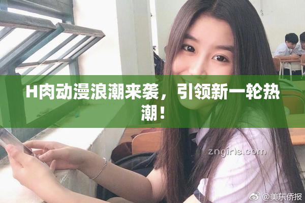 H肉动漫浪潮来袭，引领新一轮热潮！