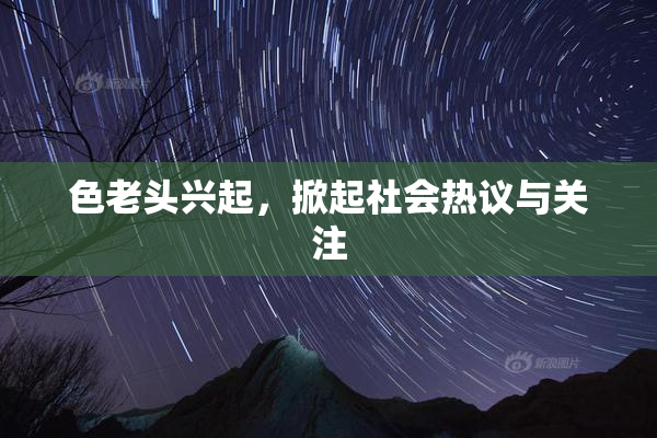 色老头兴起，掀起社会热议与关注