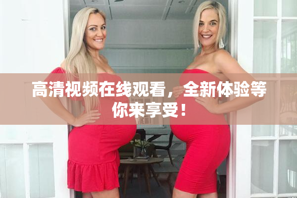高清视频在线观看，全新体验等你来享受！
