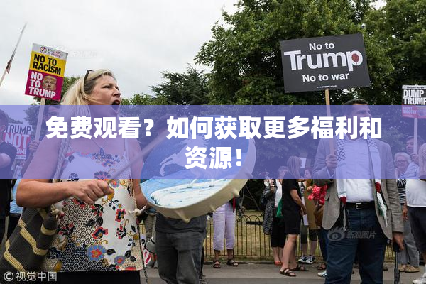 免费观看？如何获取更多福利和资源！