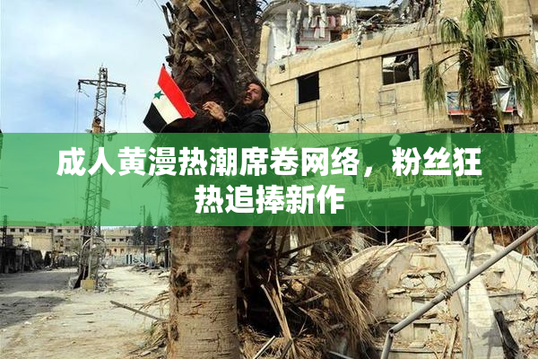 成人黄漫热潮席卷网络，粉丝狂热追捧新作