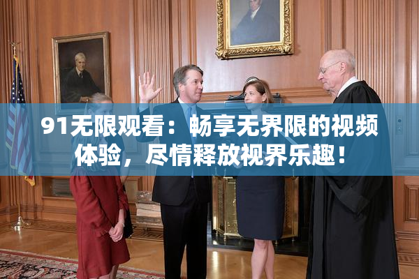 91无限观看：畅享无界限的视频体验，尽情释放视界乐趣！
