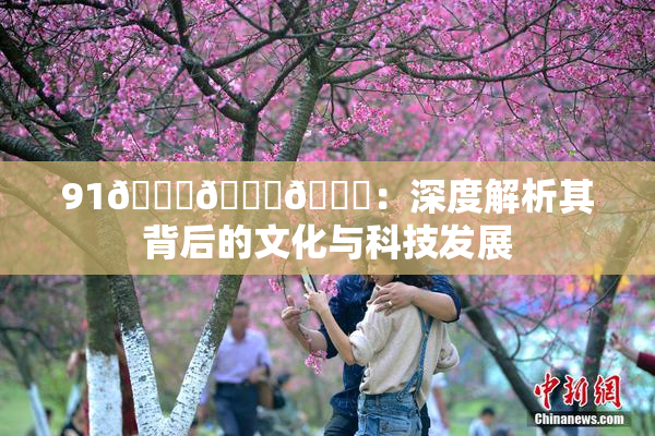 91🍆🍑🔞：深度解析其背后的文化与科技发展