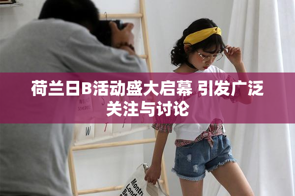 荷兰日B活动盛大启幕 引发广泛关注与讨论