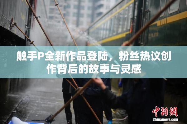 触手P全新作品登陆，粉丝热议创作背后的故事与灵感