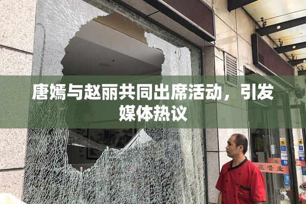 唐嫣与赵丽共同出席活动，引发媒体热议
