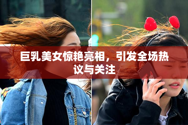 巨乳美女惊艳亮相，引发全场热议与关注