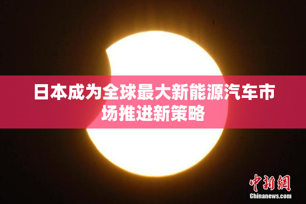 日本成为全球最大新能源汽车市场推进新策略