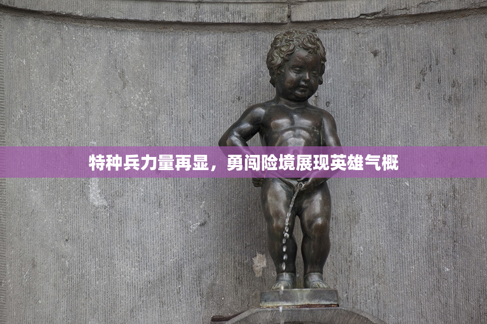 特种兵力量再显，勇闯险境展现英雄气概