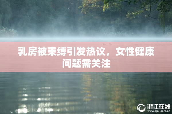 乳房被束缚引发热议，女性健康问题需关注