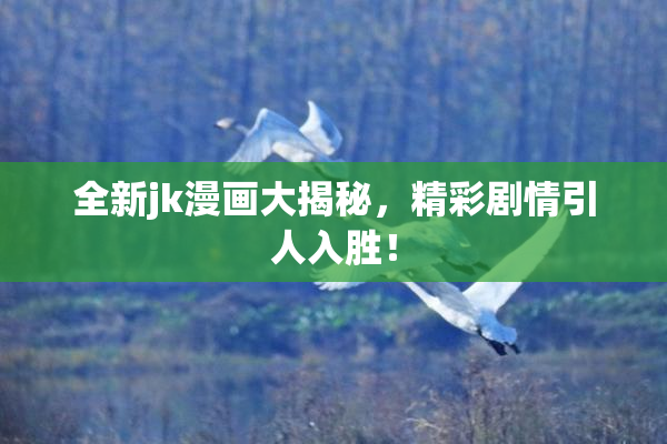 全新jk漫画大揭秘，精彩剧情引人入胜！
