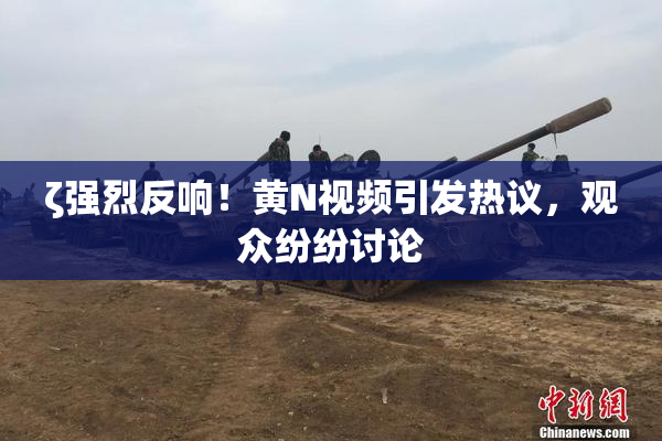 ζ强烈反响！黄Ν视频引发热议，观众纷纷讨论