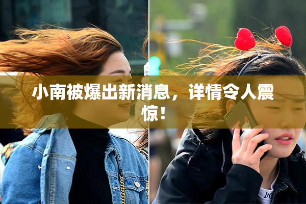 小南被爆出新消息，详情令人震惊！