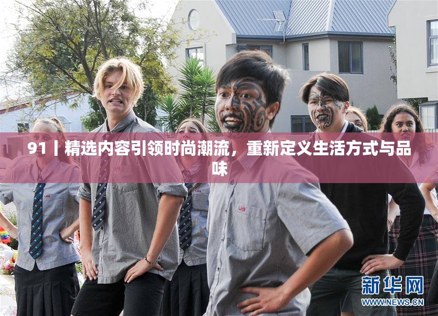 91丨精选内容引领时尚潮流，重新定义生活方式与品味