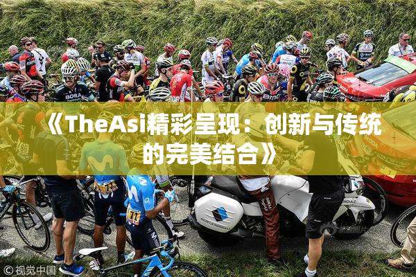 《TheAsi精彩呈现：创新与传统的完美结合》