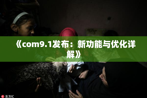 《com9.1发布：新功能与优化详解》