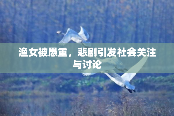 渔女被愚重，悲剧引发社会关注与讨论