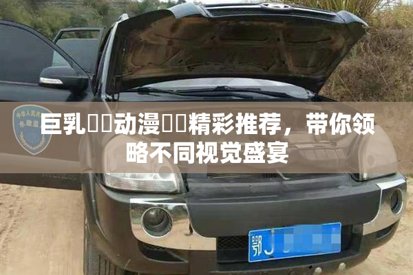 巨乳❌‌动漫❌‌精彩推荐，带你领略不同视觉盛宴