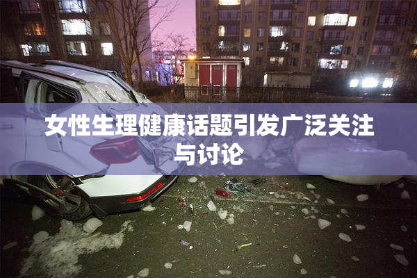 女性生理健康话题引发广泛关注与讨论