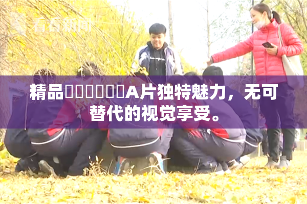 精品❌‌❌‌❌‌A片独特魅力，无可替代的视觉享受。