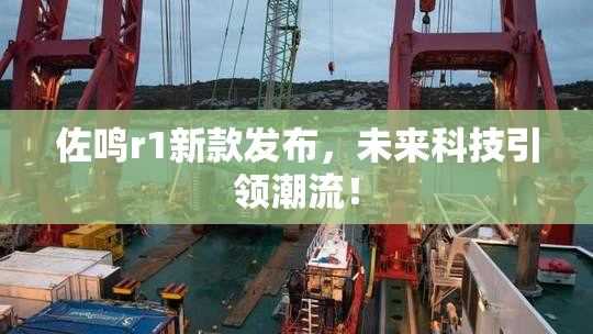 佐鸣r1新款发布，未来科技引领潮流！