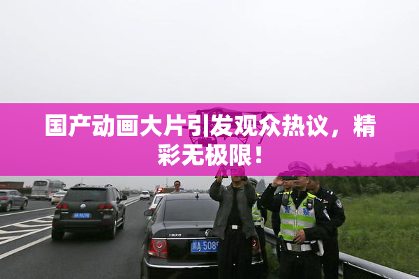 国产动画大片引发观众热议，精彩无极限！