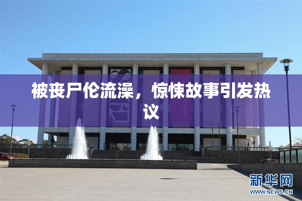 被丧尸伦流澡，惊悚故事引发热议