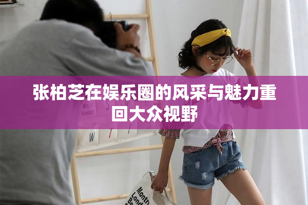 张柏芝在娱乐圈的风采与魅力重回大众视野
