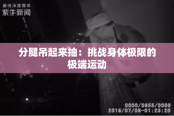 分腿吊起来抽：挑战身体极限的极端运动