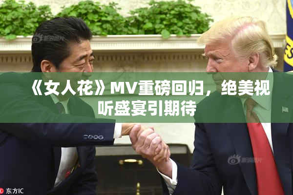 《女人花》MV重磅回归，绝美视听盛宴引期待