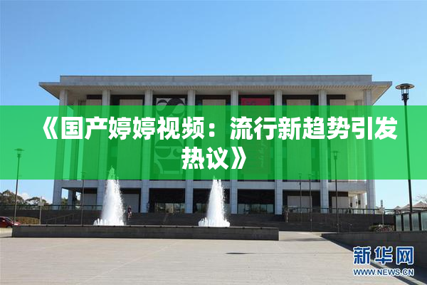 《国产婷婷视频：流行新趋势引发热议》