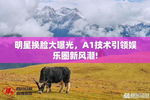 明星换脸大曝光，A1技术引领娱乐圈新风潮!