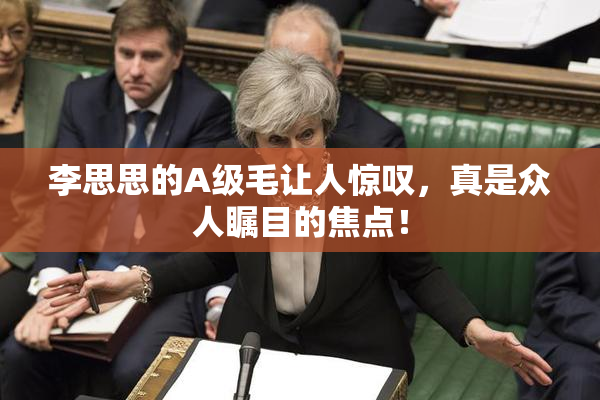 李思思的A级毛让人惊叹，真是众人瞩目的焦点！
