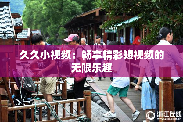 久久小视频：畅享精彩短视频的无限乐趣