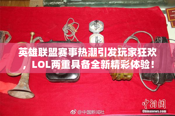 英雄联盟赛事热潮引发玩家狂欢，LOL两重具备全新精彩体验！