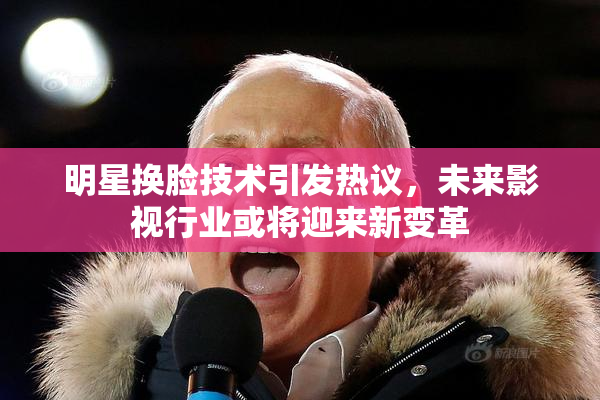 明星换脸技术引发热议，未来影视行业或将迎来新变革