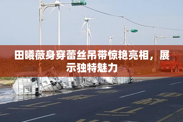 田曦薇身穿蕾丝吊带惊艳亮相，展示独特魅力