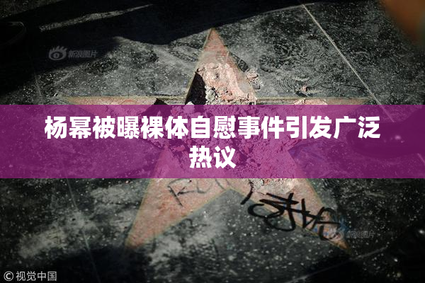 杨幂被曝裸体自慰事件引发广泛热议