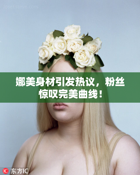 娜美身材引发热议，粉丝惊叹完美曲线！