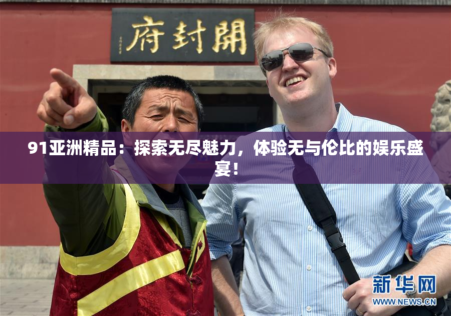 91亚洲精品：探索无尽魅力，体验无与伦比的娱乐盛宴！
