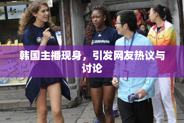 韩国主播现身，引发网友热议与讨论