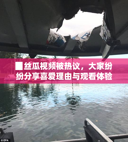 ▉丝瓜视频被热议，大家纷纷分享喜爱理由与观看体验