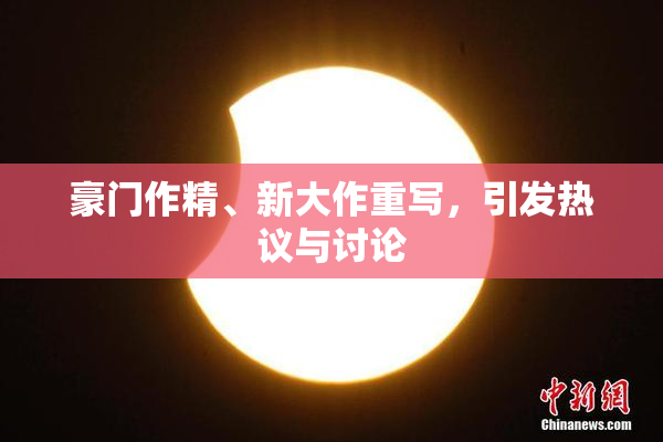 豪门作精、新大作重写，引发热议与讨论