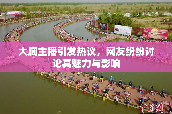 大胸主播引发热议，网友纷纷讨论其魅力与影响
